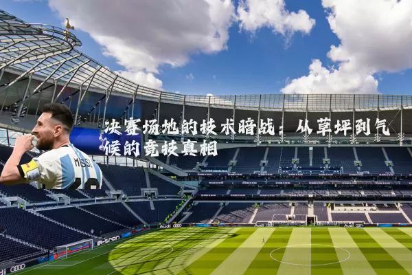 决赛场地的技术暗战：从草坪到气候的竞技真相