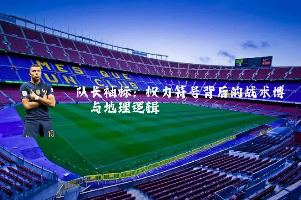 队长袖标:权力符号背后的战术博弈与地理逻辑