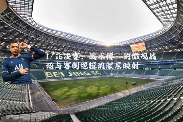 1/16决赛：战术博弈的微观战场与赛制逻辑的深层映射