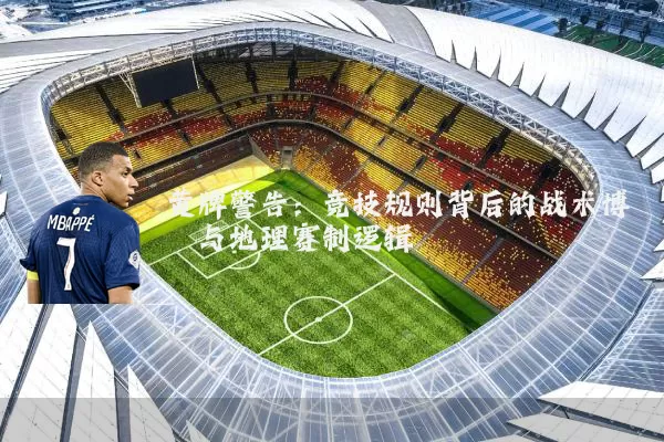 黄牌警告：竞技规则背后的战术博弈与地理赛制逻辑