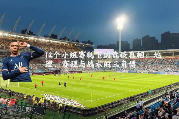12个小组赛制下的竞技真相:地理、赛程与战术的三角博弈