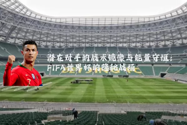 潜在对手的战术镜像与能量守恒：FIFA世界杯的隐秘战场