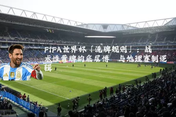 FIFA世界杯「洗牌规则」：战术性黄牌的底层博弈与地理赛制逻辑