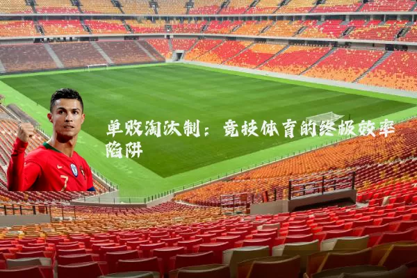 单败淘汰制:竞技体育的终极效率陷阱