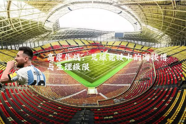 高原作战:足球竞技中的海拔博弈与生理极限