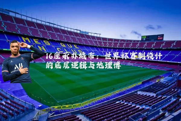 16座承办城市:世界杯赛制设计的底层逻辑与地理博弈