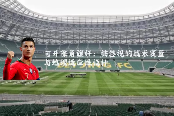 可升降角旗杆:被忽视的战术变量与地理适应性设计