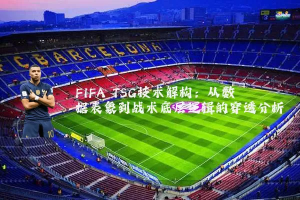 FIFA TSG技术解构:从数据表象到战术底层逻辑的穿透分析