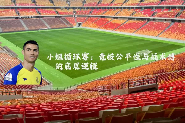 小组循环赛：竞技公平性与战术博弈的底层逻辑