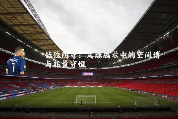 低位防守：足球战术中的空间博弈与能量守恒