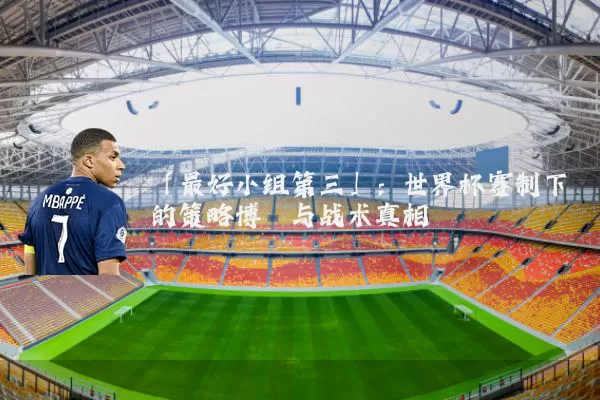「最好小组第三」:世界杯赛制下的策略博弈与战术真相